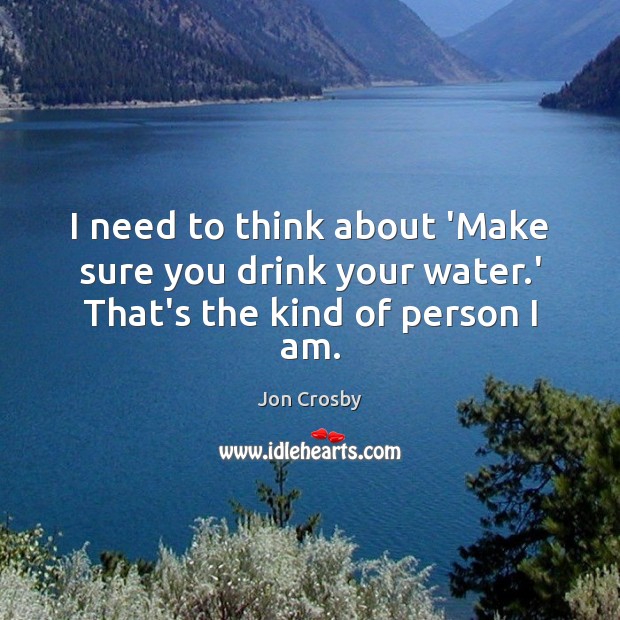 I need to think about ‘Make sure you drink your water.’ That’s the kind of person I am. Jon Crosby Picture Quote