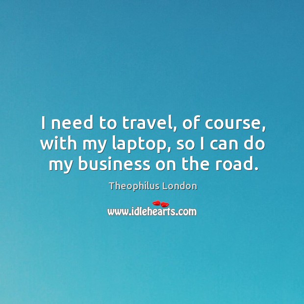 I need to travel, of course, with my laptop, so I can do my business on the road. Theophilus London Picture Quote