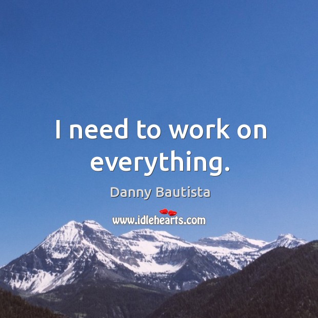 I need to work on everything. Danny Bautista Picture Quote