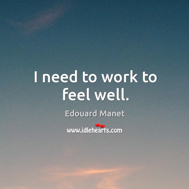 I need to work to feel well. Edouard Manet Picture Quote