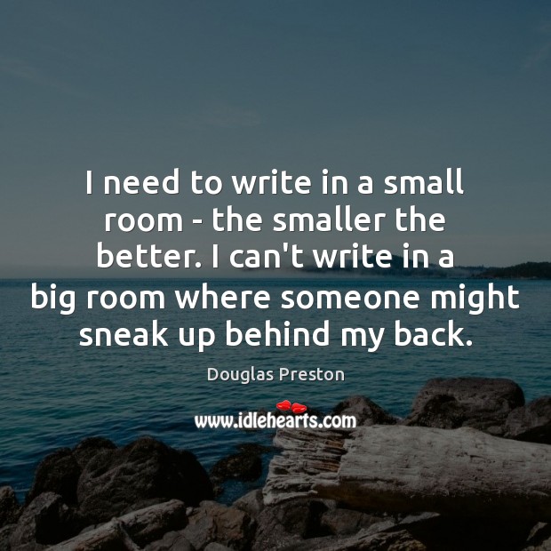 I need to write in a small room – the smaller the Douglas Preston Picture Quote