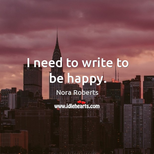 I need to write to be happy. Nora Roberts Picture Quote
