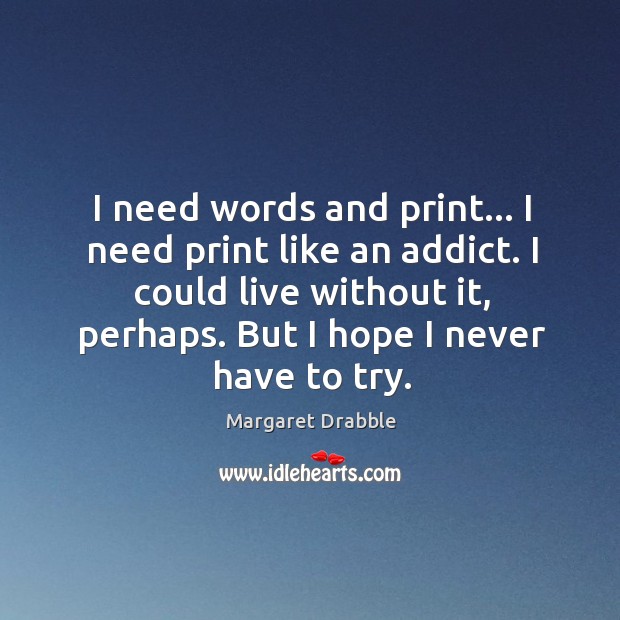 I need words and print… I need print like an addict. I Margaret Drabble Picture Quote