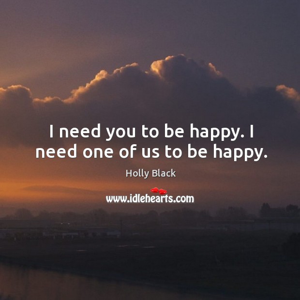 I need you to be happy. I need one of us to be happy. Image