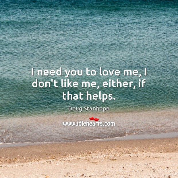 I need you to love me, I don’t like me, either, if that helps. Image