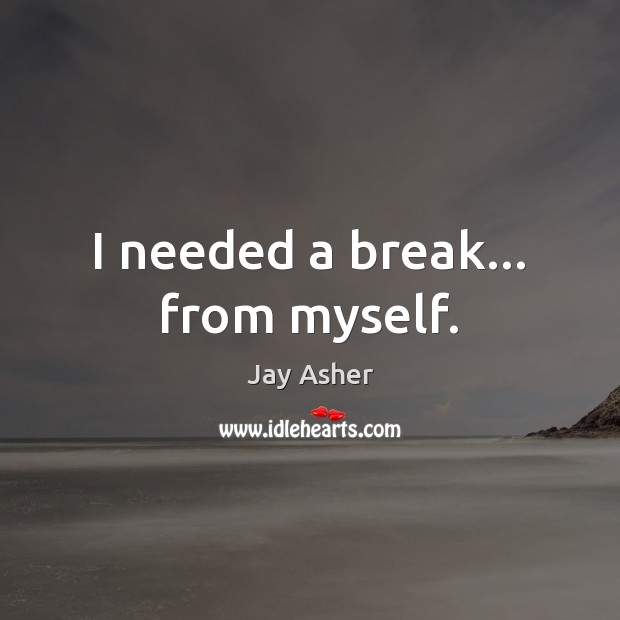 I needed a break… from myself. Jay Asher Picture Quote