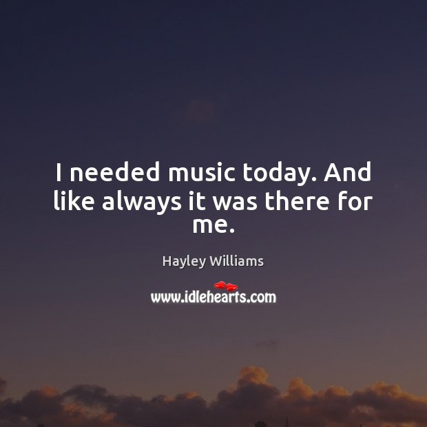 I needed music today. And like always it was there for me. Hayley Williams Picture Quote