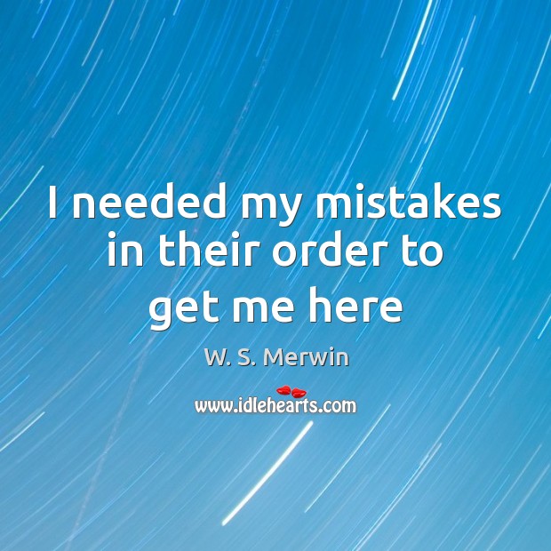 I needed my mistakes in their order to get me here W. S. Merwin Picture Quote
