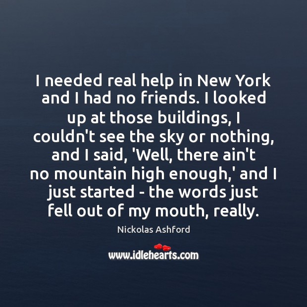 I needed real help in New York and I had no friends. Nickolas Ashford Picture Quote