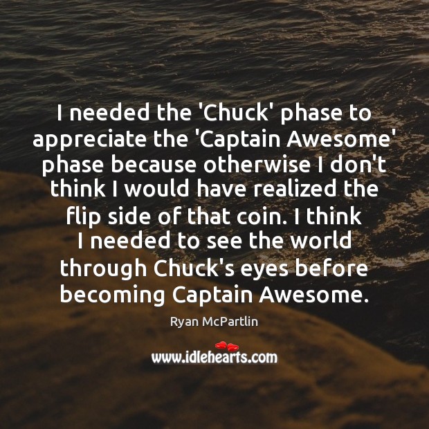 I needed the ‘Chuck’ phase to appreciate the ‘Captain Awesome’ phase because Ryan McPartlin Picture Quote
