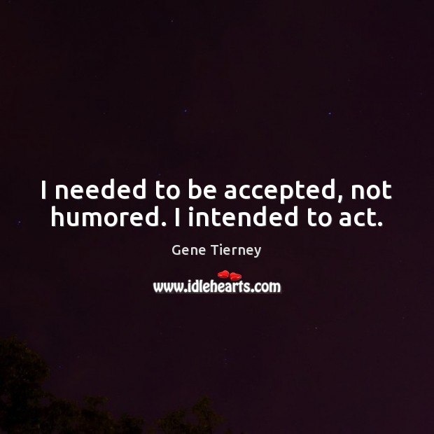 I needed to be accepted, not humored. I intended to act. Gene Tierney Picture Quote