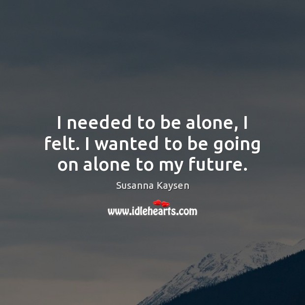 I needed to be alone, I felt. I wanted to be going on alone to my future. Susanna Kaysen Picture Quote