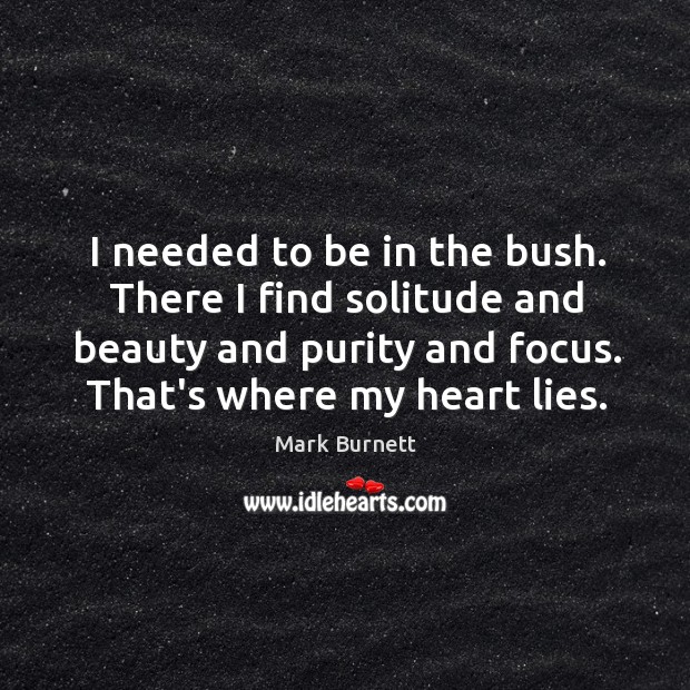 I needed to be in the bush. There I find solitude and Mark Burnett Picture Quote