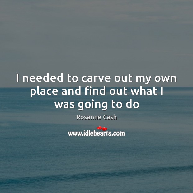 I needed to carve out my own place and find out what I was going to do Rosanne Cash Picture Quote