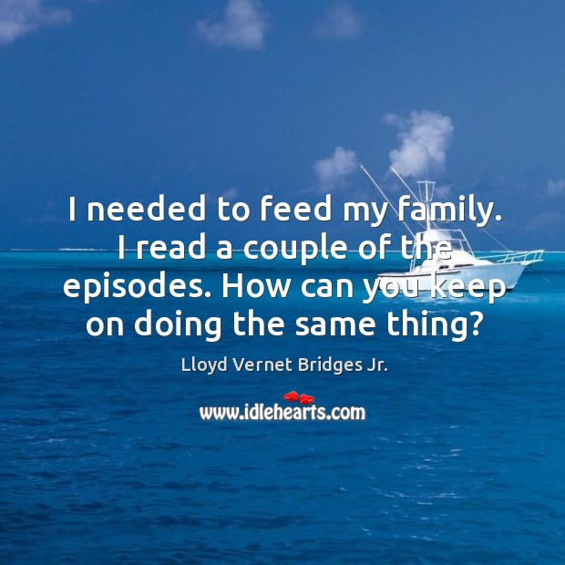 I needed to feed my family. I read a couple of the episodes. How can you keep on doing the same thing? Image