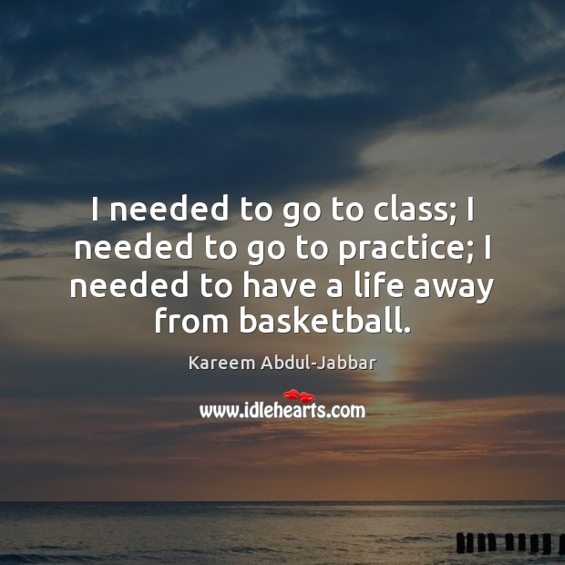 I needed to go to class; I needed to go to practice; Kareem Abdul-Jabbar Picture Quote