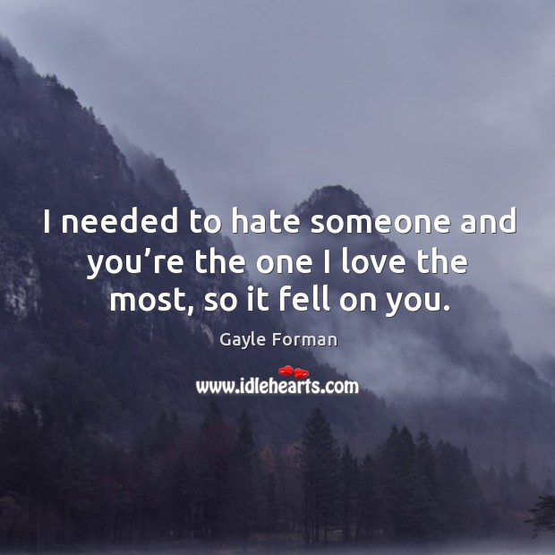 I needed to hate someone and you’re the one I love the most, so it fell on you. Gayle Forman Picture Quote