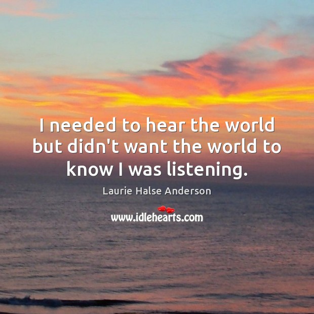 I needed to hear the world but didn’t want the world to know I was listening. Laurie Halse Anderson Picture Quote