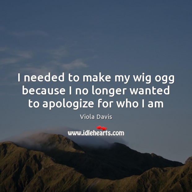 I needed to make my wig ogg because I no longer wanted to apologize for who I am Viola Davis Picture Quote
