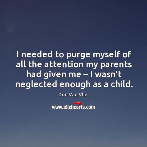 I needed to purge myself of all the attention my parents had given me – I wasn’t neglected enough as a child. Don Van Vliet Picture Quote