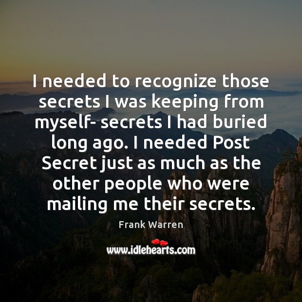 I needed to recognize those secrets I was keeping from myself- secrets Frank Warren Picture Quote