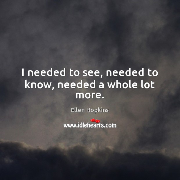 I needed to see, needed to know, needed a whole lot more. Ellen Hopkins Picture Quote