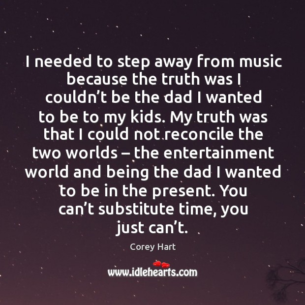 I needed to step away from music because the truth was I couldn’t be the dad I wanted to be to my kids. Corey Hart Picture Quote