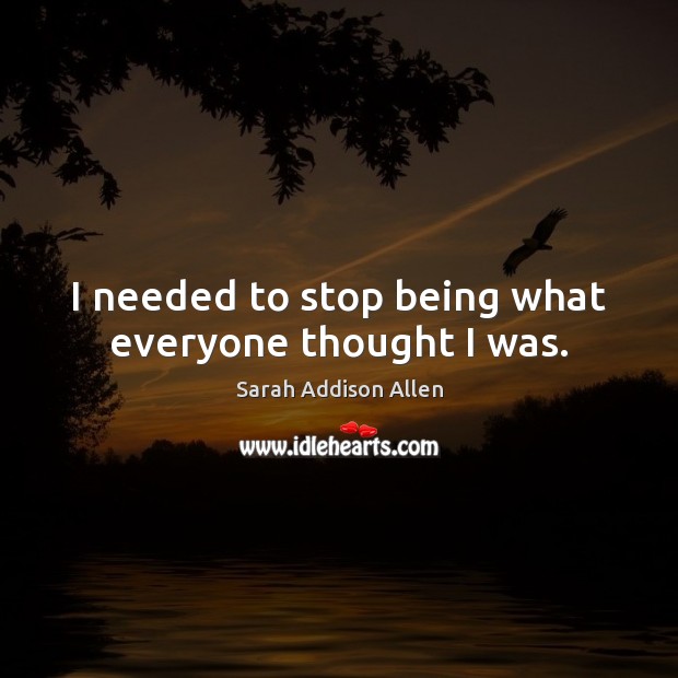 I needed to stop being what everyone thought I was. Sarah Addison Allen Picture Quote