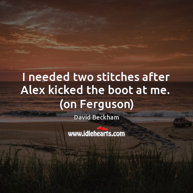 I needed two stitches after Alex kicked the boot at me.  (on Ferguson) David Beckham Picture Quote