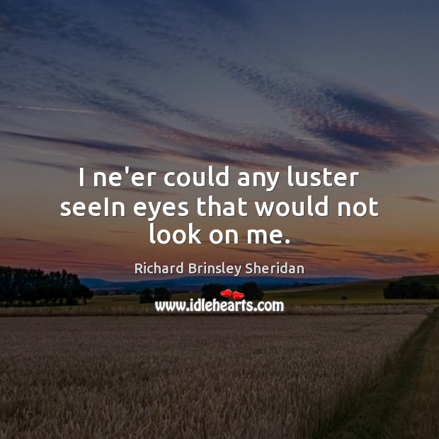 I ne’er could any luster seeIn eyes that would not look on me. Richard Brinsley Sheridan Picture Quote
