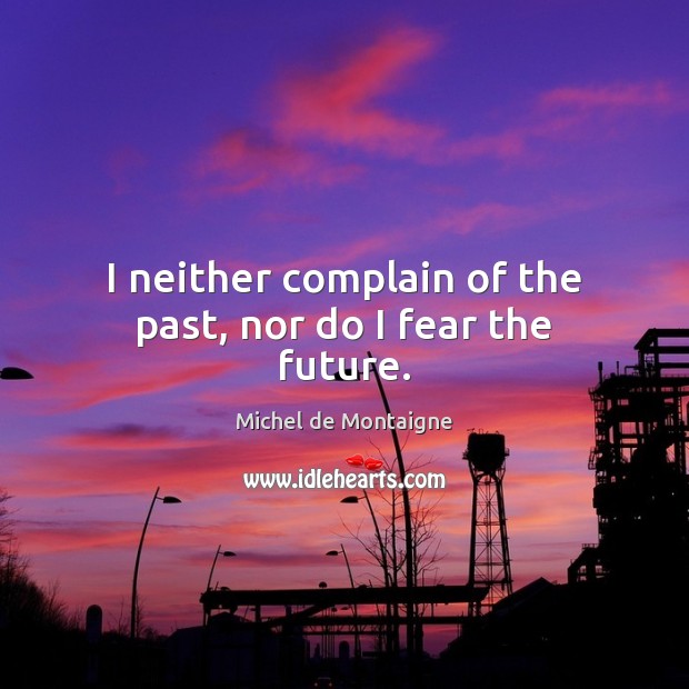 I neither complain of the past, nor do I fear the future. Michel de Montaigne Picture Quote