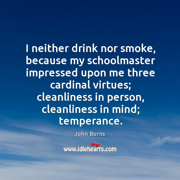 I neither drink nor smoke, because my schoolmaster impressed upon me three cardinal virtues John Burns Picture Quote