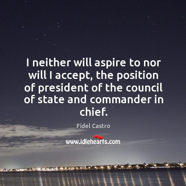 I neither will aspire to nor will I accept, the position of Fidel Castro Picture Quote