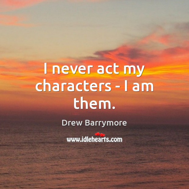 I never act my characters – I am them. Drew Barrymore Picture Quote