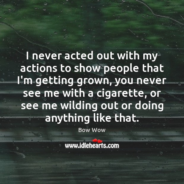 I never acted out with my actions to show people that I’m Image