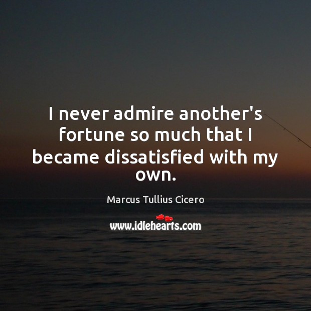 I never admire another’s fortune so much that I became dissatisfied with my own. Image