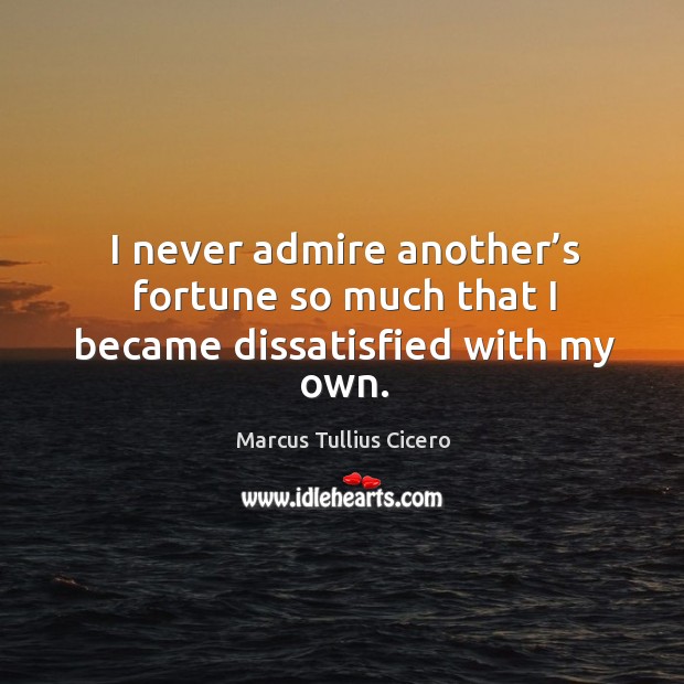 I never admire another’s fortune so much that I became dissatisfied with my own. Marcus Tullius Cicero Picture Quote