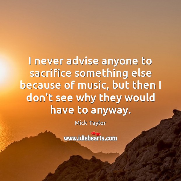 I never advise anyone to sacrifice something else because of music, but Mick Taylor Picture Quote