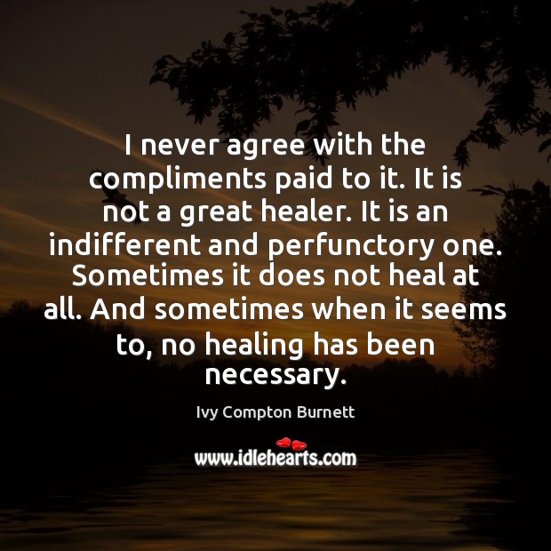 I never agree with the compliments paid to it. It is not Ivy Compton Burnett Picture Quote
