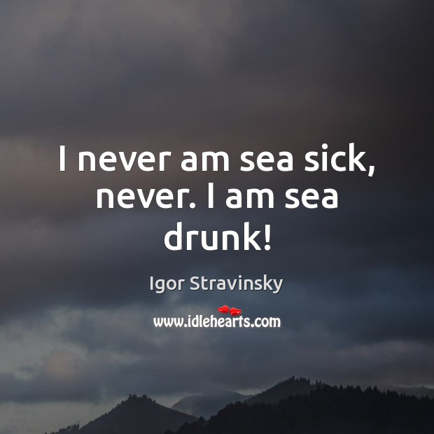 I never am sea sick, never. I am sea drunk! Image