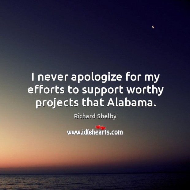 I never apologize for my efforts to support worthy projects that alabama. Richard Shelby Picture Quote