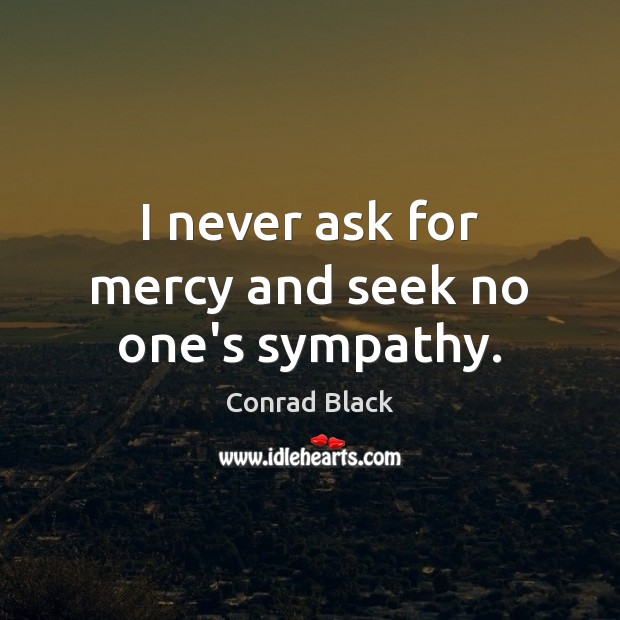 I never ask for mercy and seek no one’s sympathy. Conrad Black Picture Quote