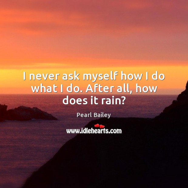 I never ask myself how I do what I do. After all, how does it rain? Pearl Bailey Picture Quote