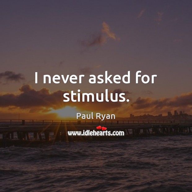 I never asked for stimulus. Paul Ryan Picture Quote