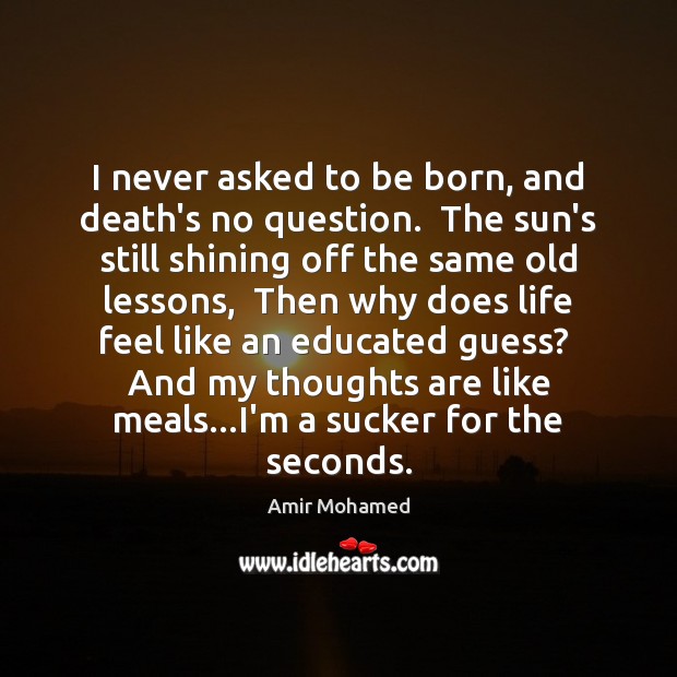 I never asked to be born, and death’s no question.  The sun’s Amir Mohamed Picture Quote