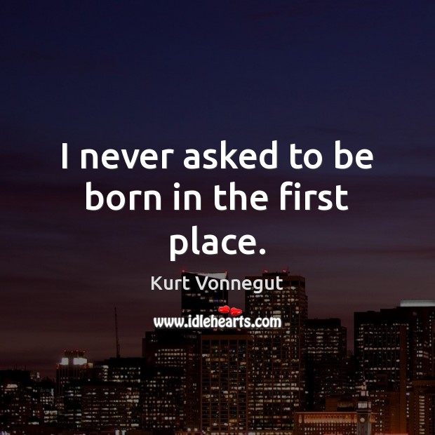 I never asked to be born in the first place. Kurt Vonnegut Picture Quote