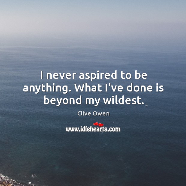 I never aspired to be anything. What I’ve done is beyond my wildest. Clive Owen Picture Quote
