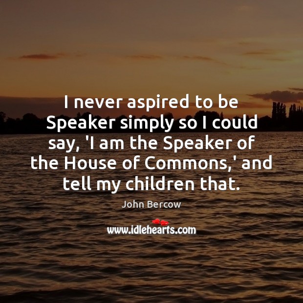 I never aspired to be Speaker simply so I could say, ‘I John Bercow Picture Quote