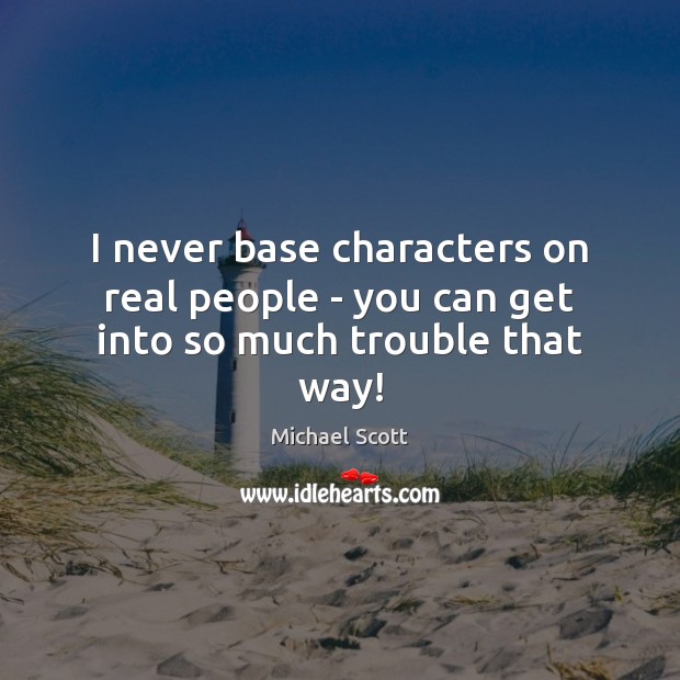 I never base characters on real people – you can get into so much trouble that way! Michael Scott Picture Quote
