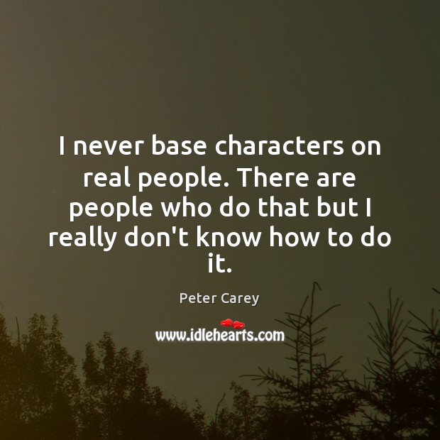 I never base characters on real people. There are people who do Peter Carey Picture Quote